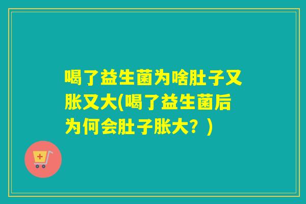 喝了益生菌为啥肚子又胀又大(喝了益生菌后为何会肚子胀大？)