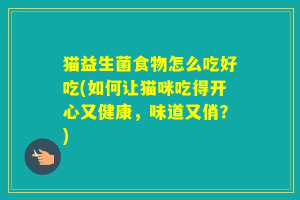 猫益生菌食物怎么吃好吃(如何让猫咪吃得开心又健康，味道又俏？)
