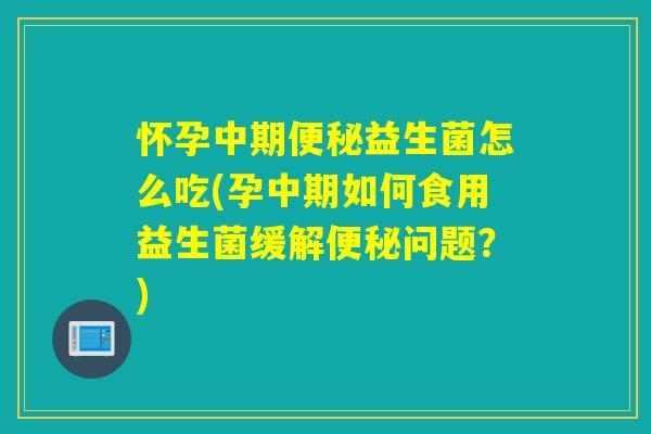 怀孕中期益生菌怎么吃(孕中期如何食用益生菌缓解问题？)