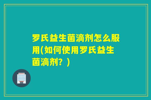 罗氏益生菌滴剂怎么服用(如何使用罗氏益生菌滴剂?) 罗氏益生菌滴剂怎么服用(如何使用罗氏益生菌滴剂?)
