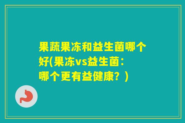 果蔬果冻和益生菌哪个好(果冻vs益生菌:哪个更有益健康?) 果蔬果冻和益生菌哪个好(果冻vs益生菌:哪个更有益健康?)