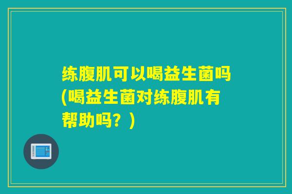 练腹肌可以喝益生菌吗(喝益生菌对练腹肌有帮助吗？)