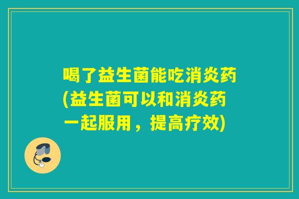 喝了益生菌能吃药(益生菌可以和药一起服用，提高疗效)