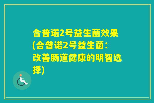 合普诺2号益生菌效果(合普诺2号益生菌:改善肠道健康的明智选择) 合普诺2号益生菌效果(合普诺2号益生菌:改善肠道健康的明智选择)