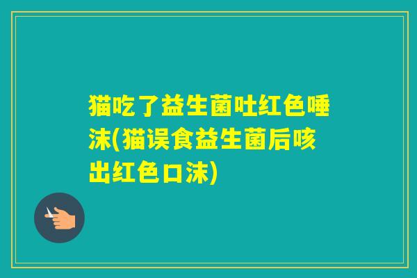 猫吃了益生菌吐红色唾沫(猫误食益生菌后咳出红色口沫)
