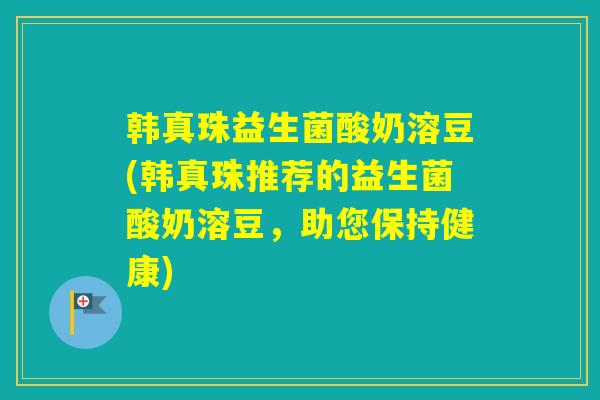 韩真珠益生菌酸奶溶豆(韩真珠推荐的益生菌酸奶溶豆，助您保持健康)
