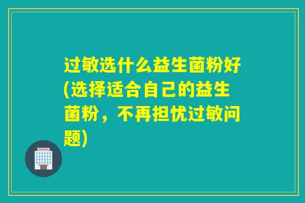选什么益生菌粉好(选择适合自己的益生菌粉，不再担忧问题)