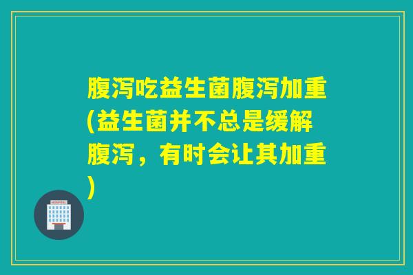 吃益生菌加重(益生菌并不总是缓解,有时会让其加重) 吃益生菌加重(益生菌并不总是缓解,有时会让其加重)