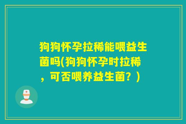 狗狗怀孕拉稀能喂益生菌吗(狗狗怀孕时拉稀,可否喂养益生菌?) 狗狗怀孕拉稀能喂益生菌吗(狗狗怀孕时拉稀,可否喂养益生菌?)