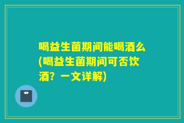 喝益生菌期间能喝酒么(喝益生菌期间可否饮酒？一文详解)