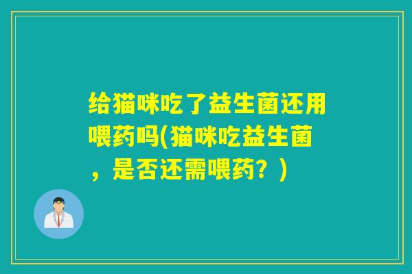 给猫咪吃了益生菌还用喂药吗(猫咪吃益生菌，是否还需喂药？)