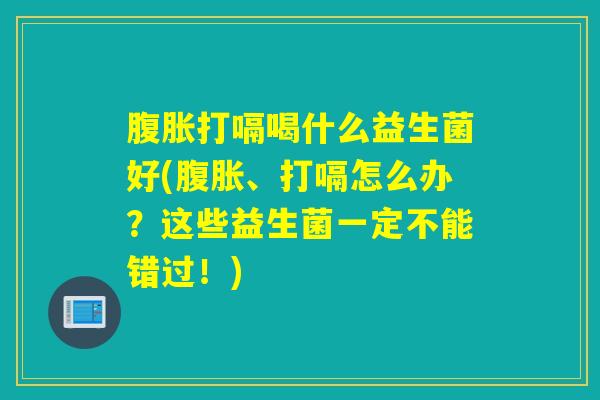 打嗝喝什么益生菌好(、打嗝怎么办?这些益生菌一定不能错过!) 打嗝喝什么益生菌好(、打嗝怎么办?这些益生菌一定不能错过!)