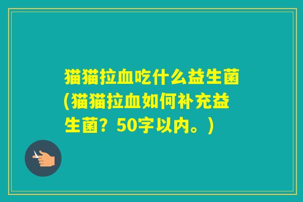 猫猫拉吃什么益生菌(猫猫拉如何补充益生菌？50字以内。)