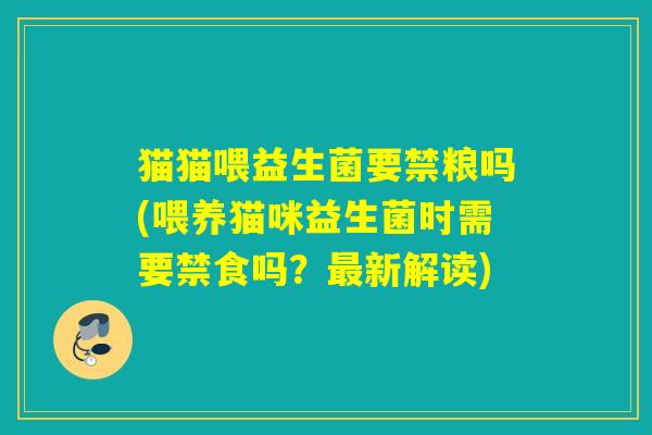 猫猫喂益生菌要禁粮吗(喂养猫咪益生菌时需要禁食吗？新解读)