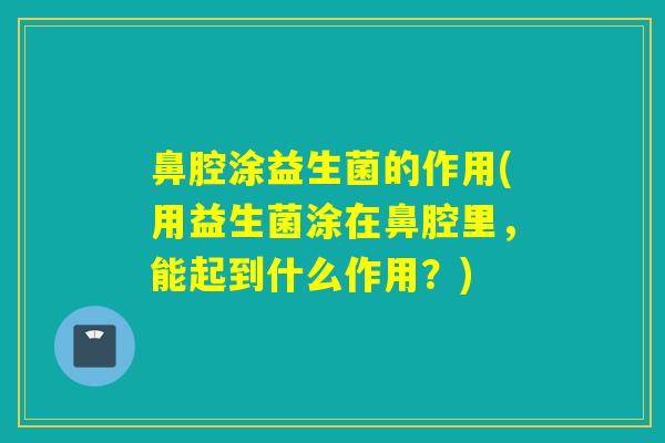鼻腔涂益生菌的作用(用益生菌涂在鼻腔里，能起到什么作用？)