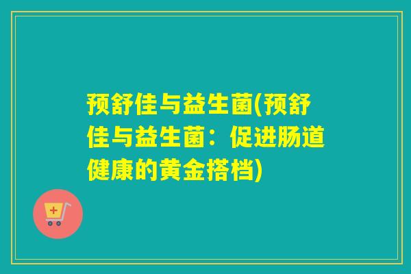 预舒佳与益生菌(预舒佳与益生菌：促进肠道健康的黄金搭档)