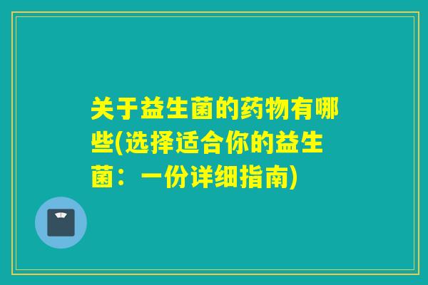 关于益生菌的有哪些(选择适合你的益生菌：一份详细指南)