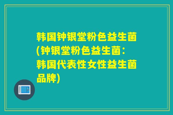 韩国钟银堂粉色益生菌(钟银堂粉色益生菌：韩国代表性女性益生菌品牌)