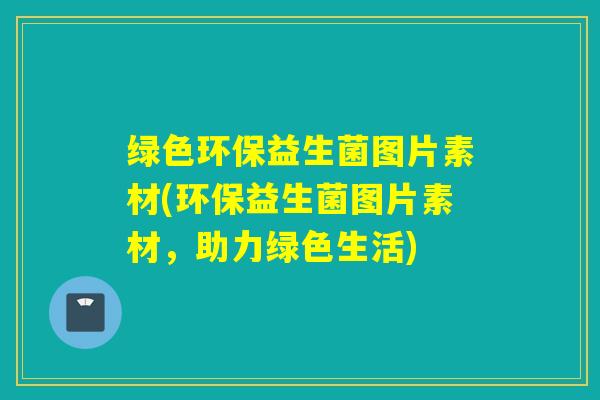 绿色环保益生菌图片素材(环保益生菌图片素材，助力绿色生活)