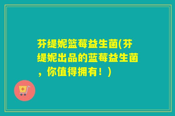 芬缇妮篮莓益生菌(芬缇妮出品的蓝莓益生菌，你值得拥有！)