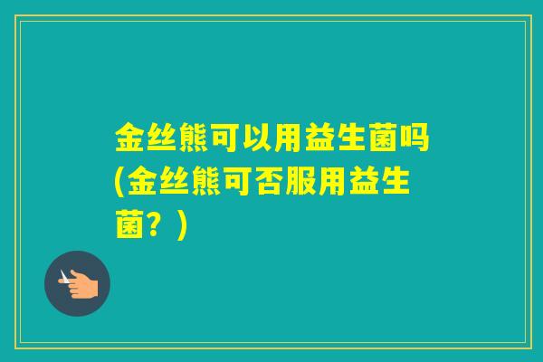 金丝熊可以用益生菌吗(金丝熊可否服用益生菌？)
