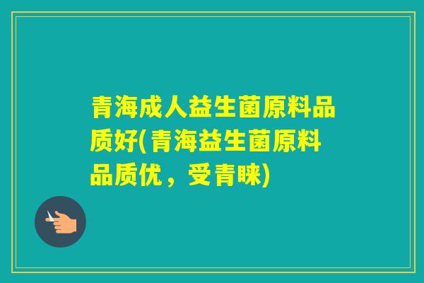 青海成人益生菌原料品质好(青海益生菌原料品质优，受青睐)
