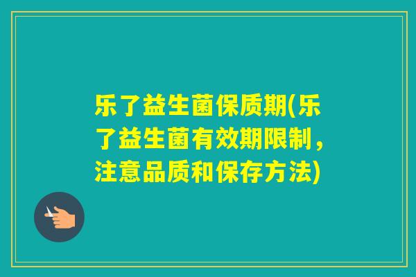 乐了益生菌保质期(乐了益生菌有效期限制，注意品质和保存方法)