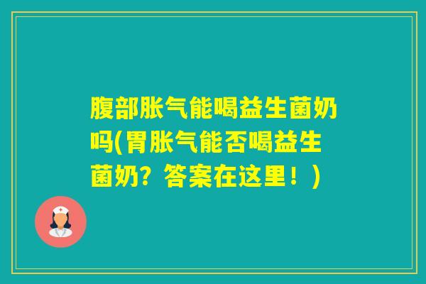 腹部能喝益生菌奶吗(胃能否喝益生菌奶？答案在这里！)
