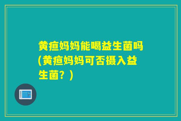 黄疸妈妈能喝益生菌吗(黄疸妈妈可否摄入益生菌?) 黄疸妈妈能喝益生菌吗(黄疸妈妈可否摄入益生菌?)