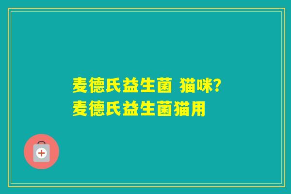 麦德氏益生菌 猫咪?麦德氏益生菌猫用 麦德氏益生菌 猫咪?麦德氏益生菌猫用