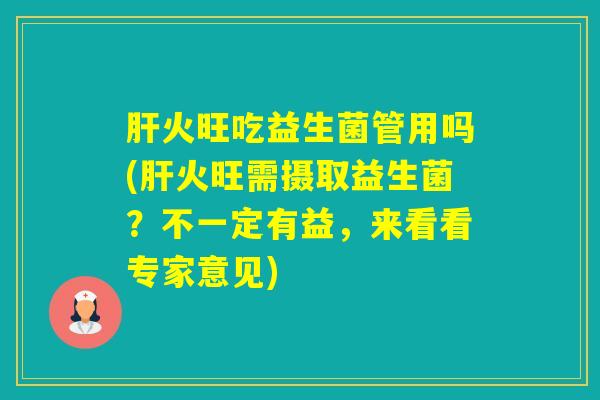 火旺吃益生菌管用吗(火旺需摄取益生菌？不一定有益，来看看专家意见)