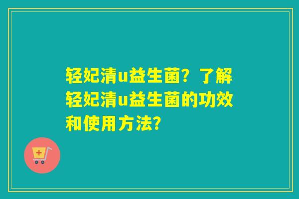 轻妃清u益生菌？了解轻妃清u益生菌的功效和使用方法？