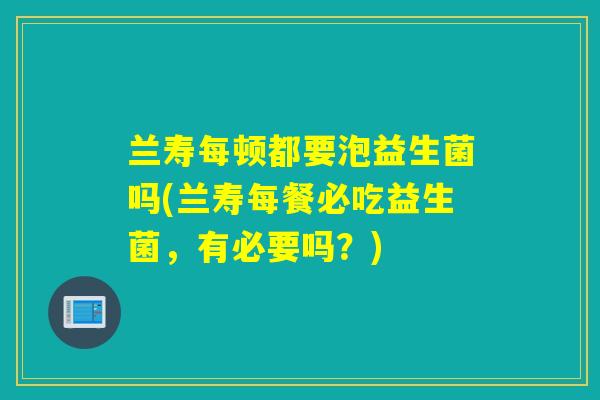 兰寿每顿都要泡益生菌吗(兰寿每餐必吃益生菌，有必要吗？)