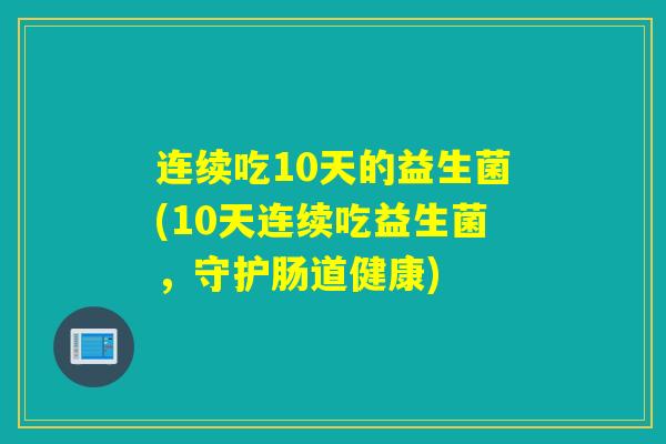 连续吃10天的益生菌(10天连续吃益生菌，守护肠道健康)