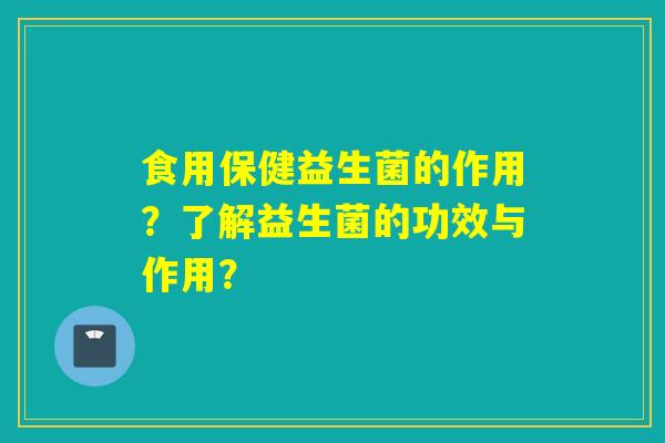 食用保健益生菌的作用？了解益生菌的功效与作用？