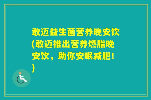 敢迈益生菌营养晚安饮(敢迈推出营养燃脂晚安饮，助你安眠！)