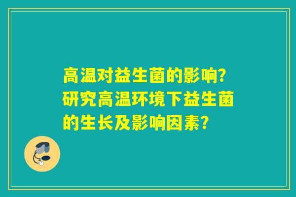 高温对益生菌的影响？研究高温环境下益生菌的生长及影响因素？