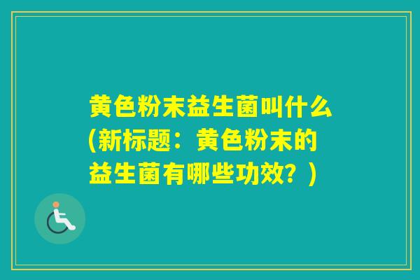 黄色粉末益生菌叫什么(新标题：黄色粉末的益生菌有哪些功效？)