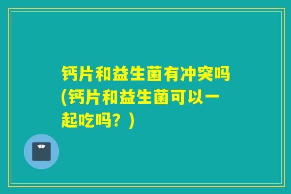 钙片和益生菌有冲突吗(钙片和益生菌可以一起吃吗？)