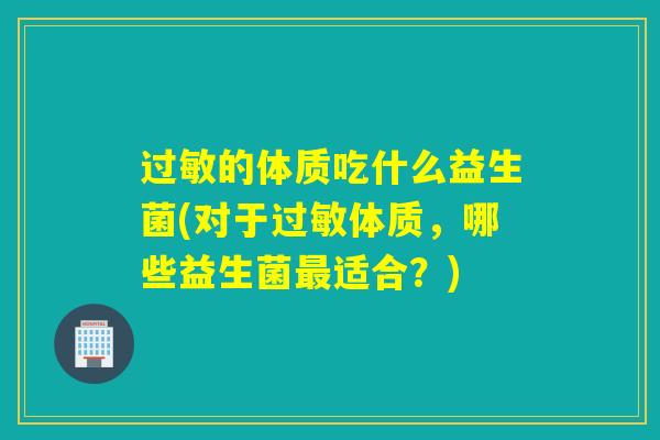 的体质吃什么益生菌(对于体质，哪些益生菌适合？)