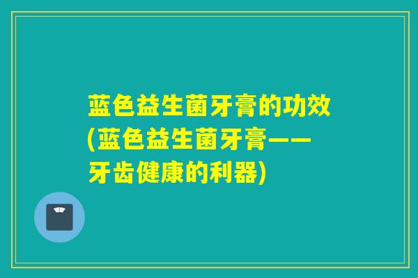 蓝色益生菌牙膏的功效(蓝色益生菌牙膏——牙齿健康的利器)