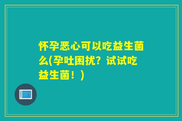 怀孕恶心可以吃益生菌么(孕吐困扰？试试吃益生菌！)