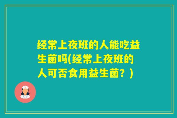 经常上夜班的人能吃益生菌吗(经常上夜班的人可否食用益生菌？)