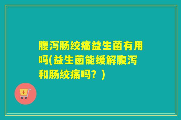 肠绞痛益生菌有用吗(益生菌能缓解和肠绞痛吗？)