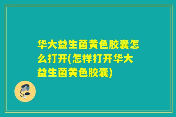 华大益生菌黄色胶囊怎么打开(怎样打开华大益生菌黄色胶囊)