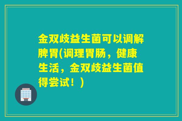 金双歧益生菌可以调解脾胃(调理,健康生活,金双歧益生菌值得尝试!) 金双歧益生菌可以调解脾胃(调理,健康生活,金双歧益生菌值得尝试!)