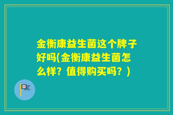 金衡康益生菌这个牌子好吗(金衡康益生菌怎么样?值得购买吗?) 金衡康益生菌这个牌子好吗(金衡康益生菌怎么样?值得购买吗?)
