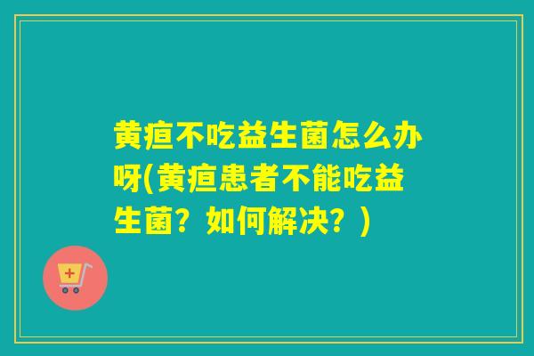 黄疸不吃益生菌怎么办呀(黄疸患者不能吃益生菌？如何解决？)
