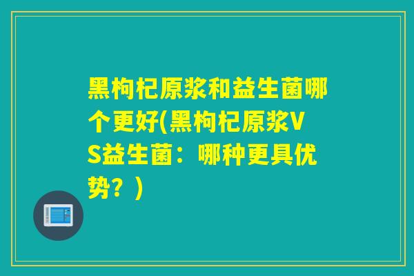 黑枸杞原浆和益生菌哪个更好(黑枸杞原浆VS益生菌:哪种更具优势?) 黑枸杞原浆和益生菌哪个更好(黑枸杞原浆VS益生菌:哪种更具优势?)