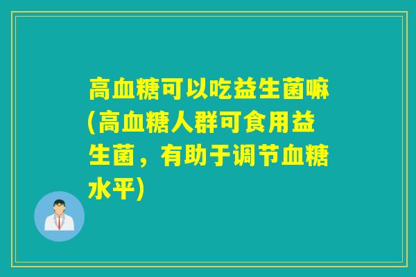 高可以吃益生菌嘛(高人群可食用益生菌，有助于调节水平)